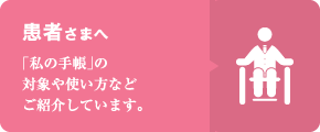 患者さまへ-「私の手帳」の対象や使い方などご紹介しています。