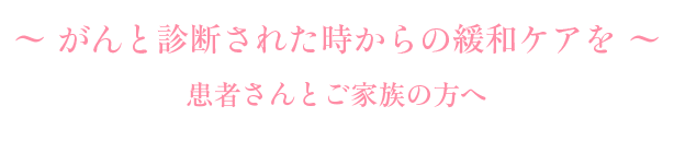 ～ がんと診断された時からの緩和ケアを ～ 患者さんとご家族の方へ