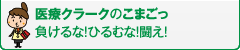 医療クラークのこまごっ負けるな！ひるむな！闘え！