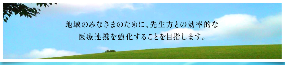 地域のみなさまのために、先生方との効率的な医療連携を強化することを目指します。