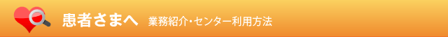 患者様へ 業務紹介・センター利用方法