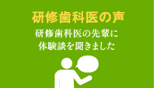 研修歯科医の声：研修歯科医の先輩に体験談を聞きました